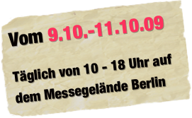 Vom 9.10.-11.10.09

Täglich von 10 - 18 Uhr auf dem Messegelände Berlin  
